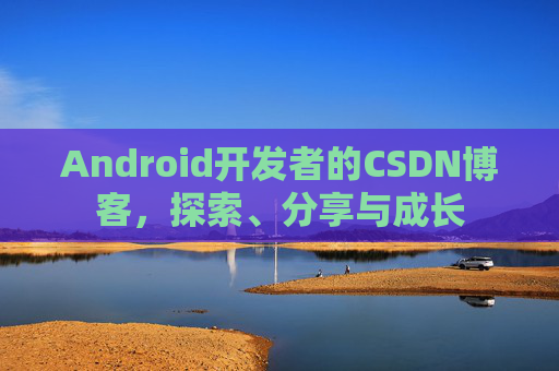 Android开发者的CSDN博客，探索、分享与成长